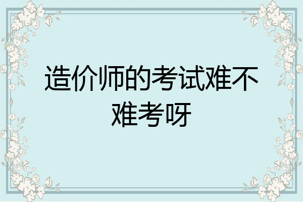 造价师的考试难不难考呀