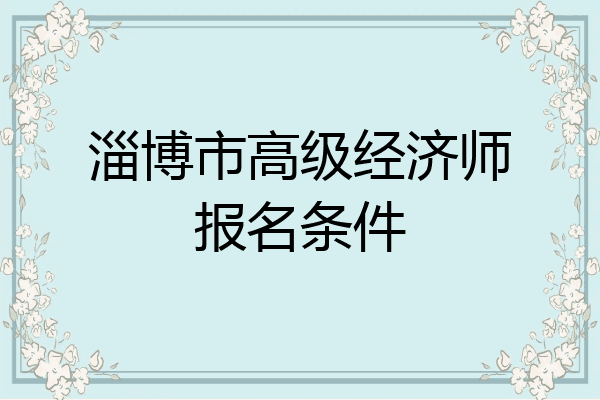 淄博市高级经济师报名条件