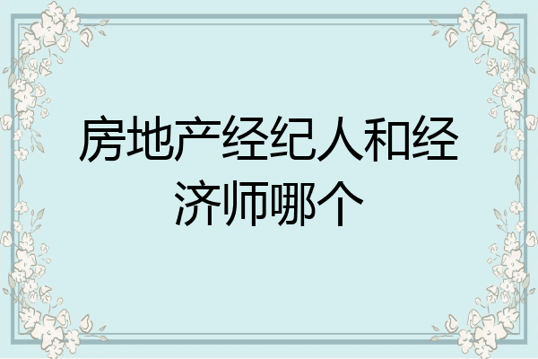 房地产经纪人和经济师哪个