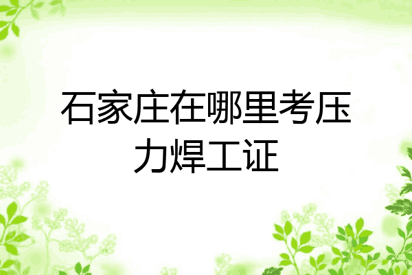 石家庄在哪里考压力焊工证