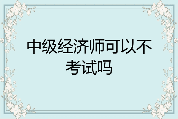 中级经济师可以不考试吗