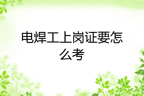 电焊工上岗证要怎么考