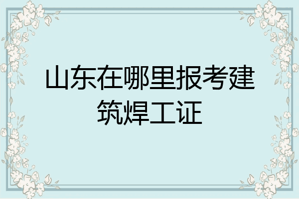 山东在哪里报考建筑焊工证