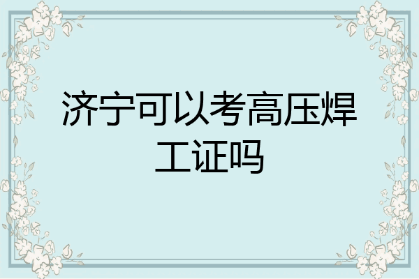 济宁可以考高压焊工证吗