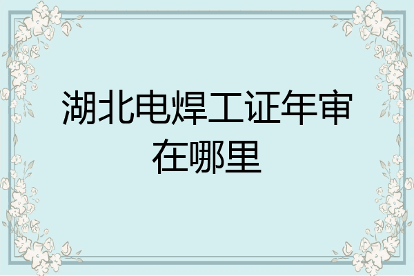 湖北电焊工证年审在哪里