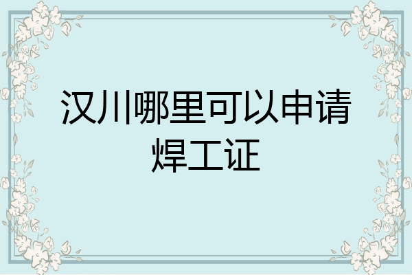 汉川哪里可以申请焊工证