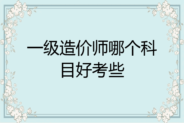 一级造价师哪个科目好考些