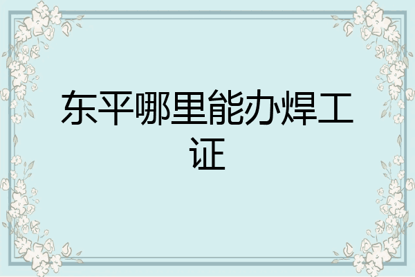 东平哪里能办焊工证