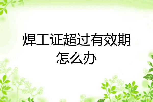 焊工证超过有效期怎么办
