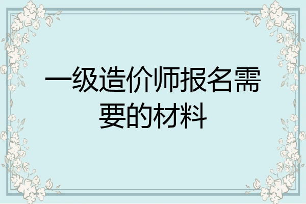 一级造价师报名需要的材料