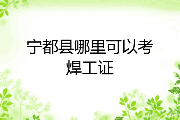 宁都县哪里可以考焊工证