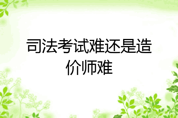 司法考试难还是造价师难