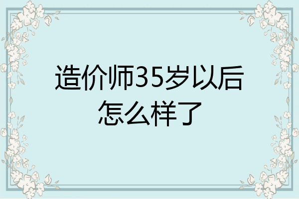 造价师35岁以后怎么样了