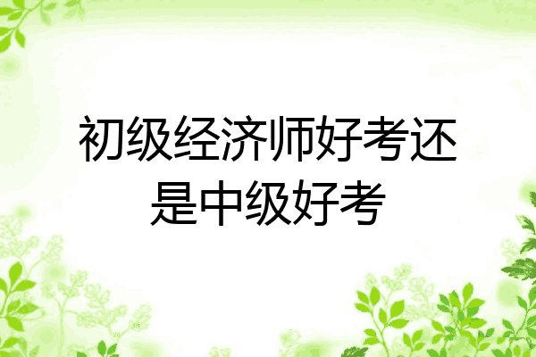 初级经济师好考还是中级好考