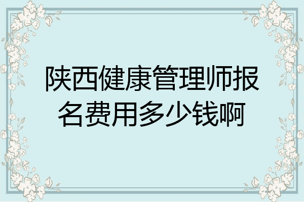 陕西健康管理师报名费用多少钱啊