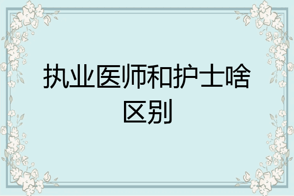执业医师和护士啥区别