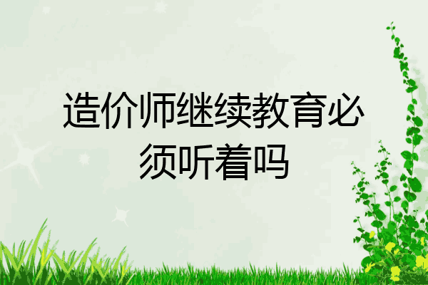 造价师继续教育必须听着吗