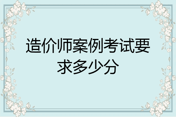 造价师案例考试要求多少分