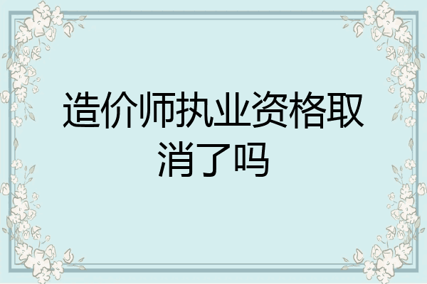 造价师执业资格取消了吗