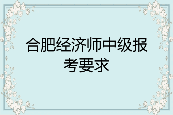 合肥经济师中级报考要求
