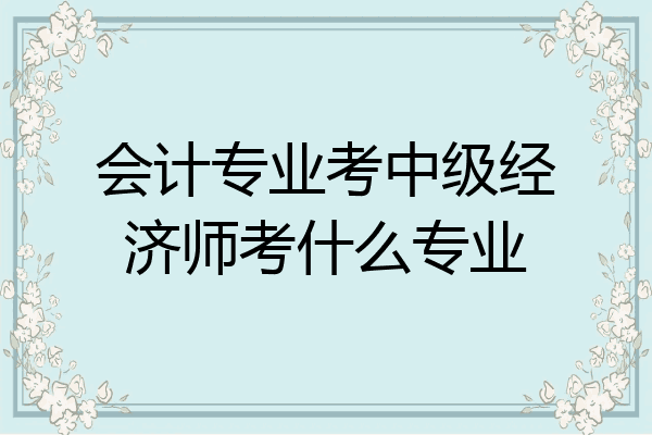 会计专业考中级经济师考什么专业
