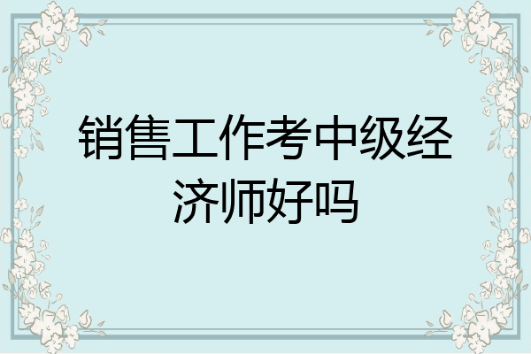 销售工作考中级经济师好吗