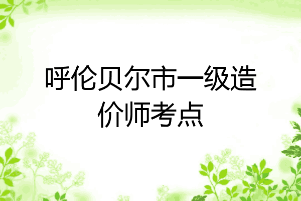 呼伦贝尔市一级造价师考点