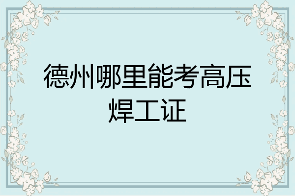 德州哪里能考高压焊工证