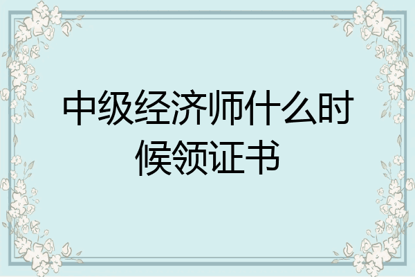 中级经济师什么时候领证书