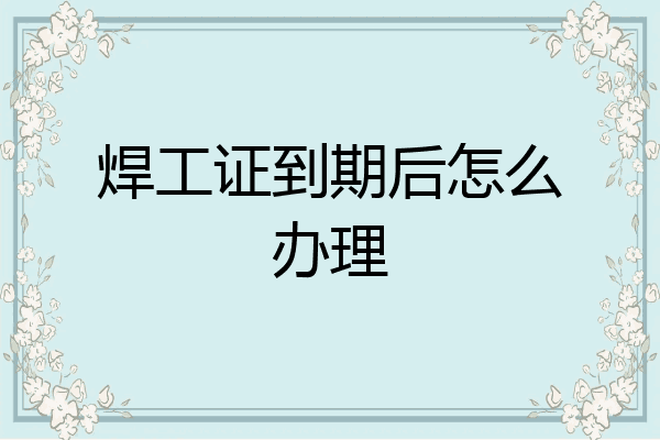 焊工证到期后怎么办理
