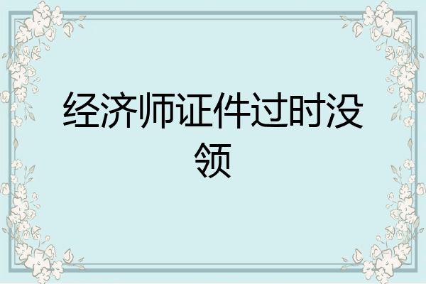 经济师证件过时没领