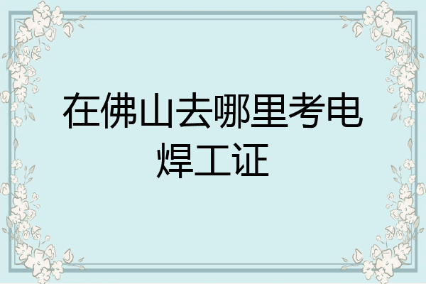 在佛山去哪里考电焊工证