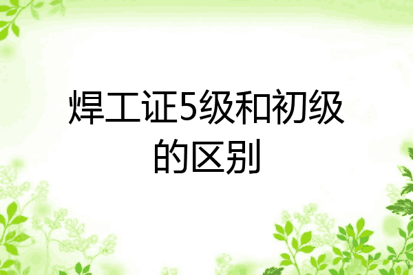 焊工证5级和初级的区别