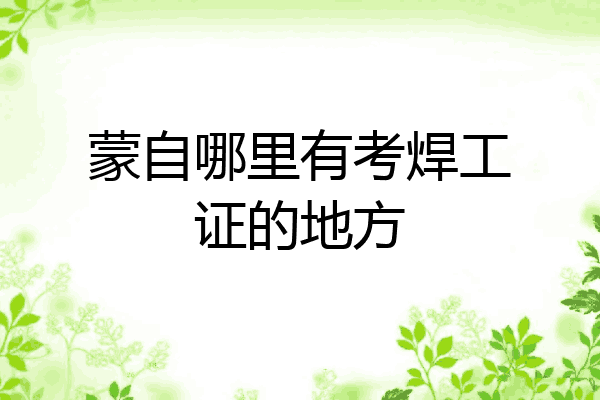 蒙自哪里有考焊工证的地方