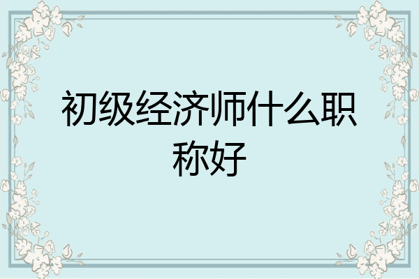 初级经济师什么职称好