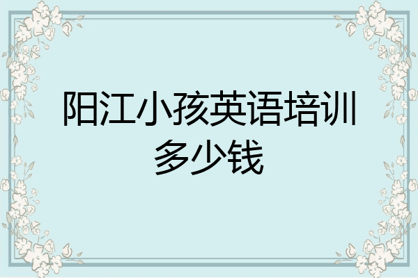 阳江小孩英语培训多少钱