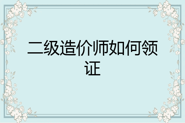 二级造价师如何领证