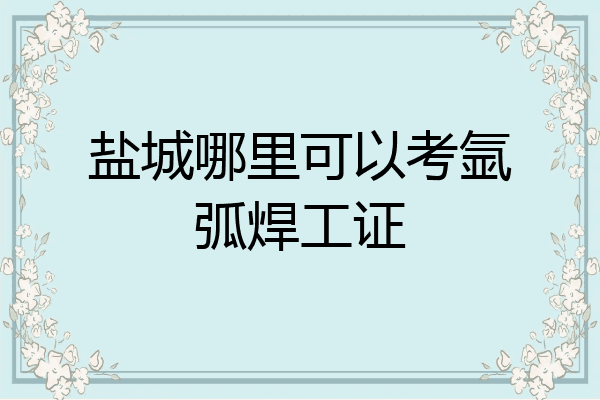 盐城哪里可以考氩弧焊工证
