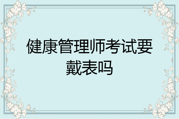 健康管理师考试要戴表吗