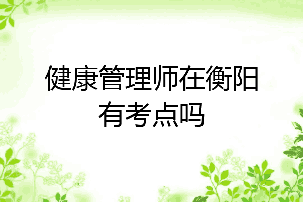 健康管理师在衡阳有考点吗