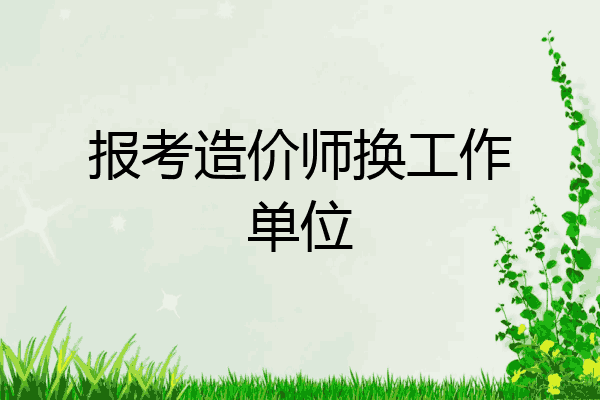 报考造价师换工作单位