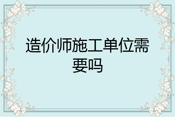 造价师施工单位需要吗