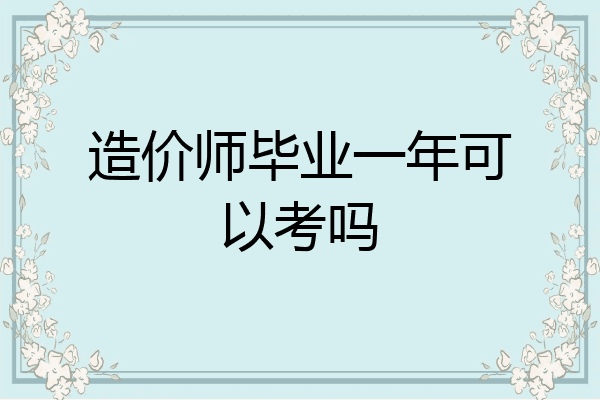 造价师毕业一年可以考吗