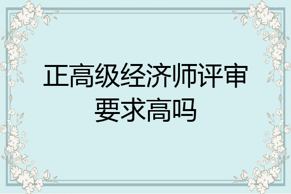 正高级经济师评审要求高吗