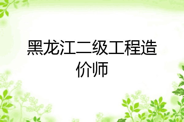 黑龙江二级工程造价师