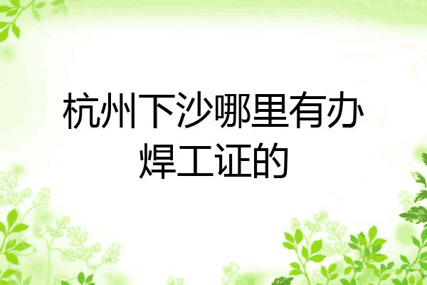 杭州下沙哪里有办焊工证的