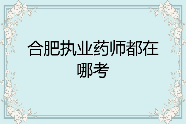 合肥执业药师都在哪考