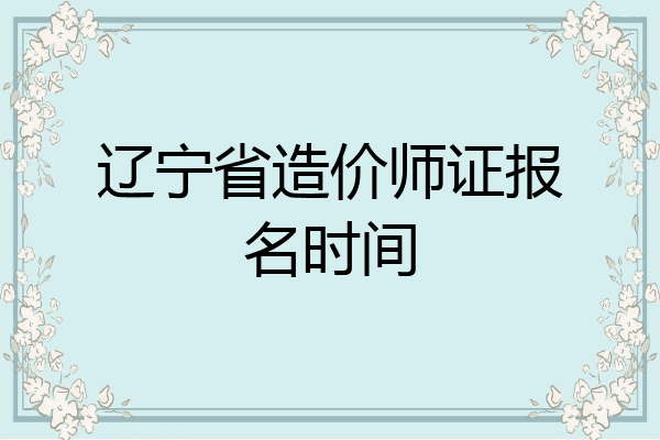 辽宁省造价师证报名时间