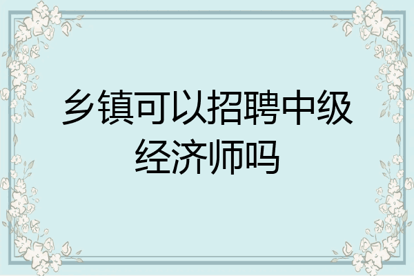 乡镇可以招聘中级经济师吗
