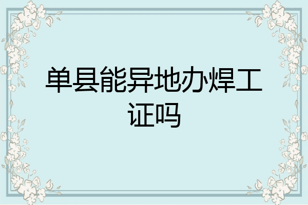 单县能异地办焊工证吗
